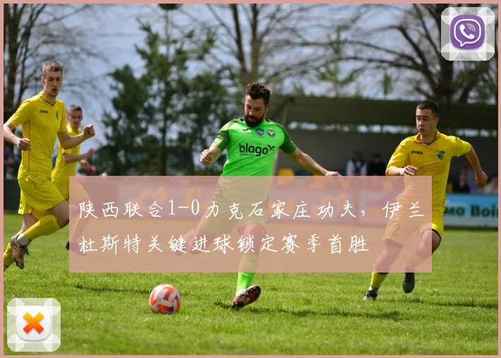 陕西联合1-0力克石家庄功夫,伊兰杜斯特关键进球锁定赛季首胜
