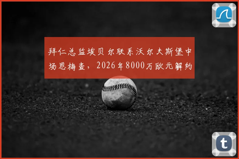 拜仁总监埃贝尔联系沃尔夫斯堡中场恩梅查，2026年8000万欧元解约金成焦点，转会前景深度分析
