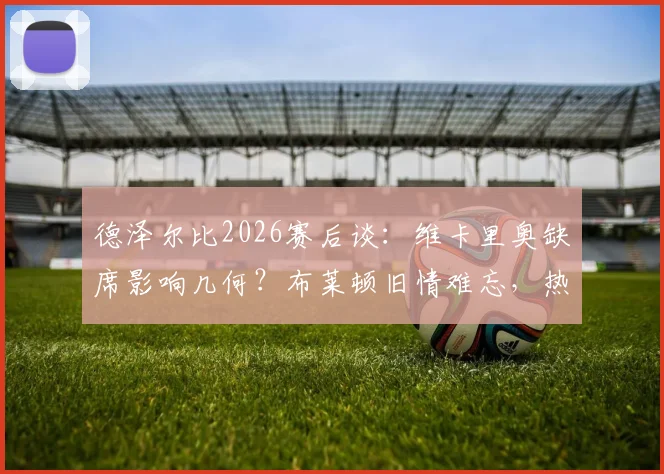 德泽尔比2026赛后谈：维卡里奥缺席影响几何？布莱顿旧情难忘，热刺目标唯有取胜