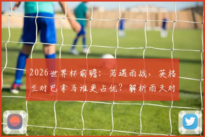 2026世界杯前瞻:若遇雨战,英格兰对巴拿马谁更占优?解析雨天对比赛的三大关键影响