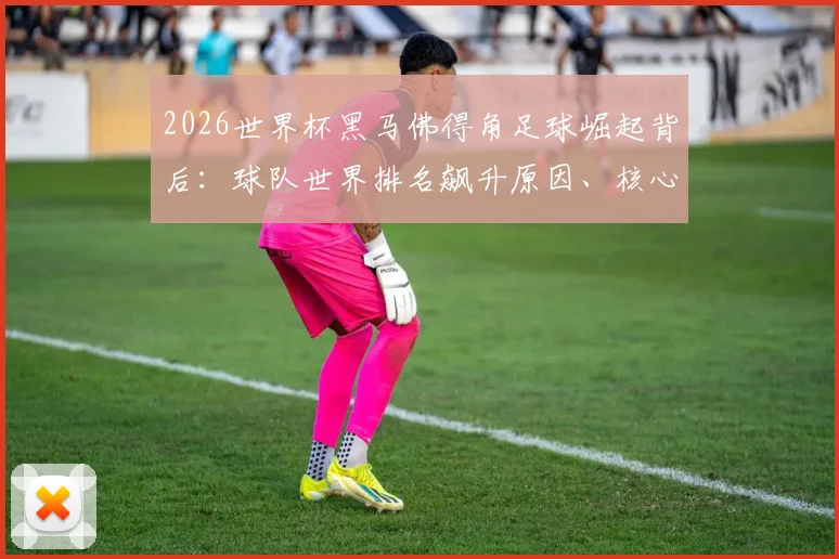 2026世界杯黑马佛得角足球崛起背后：球队世界排名飙升原因、核心球星介绍及出线前景深度分析