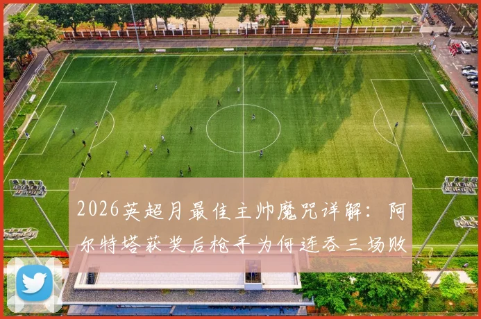 2026英超月最佳主帅魔咒详解：阿尔特塔获奖后枪手为何连吞三场败仗，背后的玄学与数据全解析