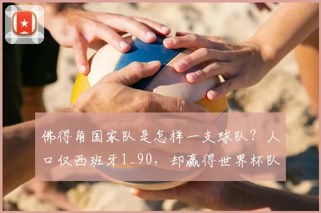 佛得角国家队是怎样一支球队?人口仅西班牙1_90,却赢得世界杯队史首分,创造历史背后的足球水平解读