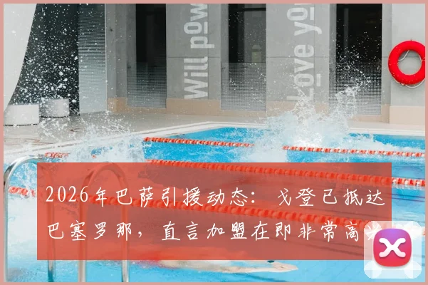 2026年巴萨引援动态：戈登已抵达巴塞罗那，直言加盟在即非常高兴，转会最新进展分析